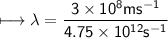 \\ \sf\longmapsto \lambda=\dfrac{3\times 10^8ms^{-1}}{4.75\times 10^{12}s^{-1}}