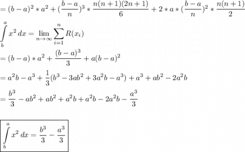 =(b-a)^2*a^2+(\dfrac{b-a}{n})^3*\dfrac{n(n+1)(2n+1)}{6} +2*a*(\dfrac{b-a}{n})^2*\dfrac{n (n+1)} {2} \\\\\displaystyle \int\limits^a_b {x^2} \, dx = \lim_{n \to \infty} \sum_{i=1}^{n} R(x_i)\\\\=(b-a)*a^2+\dfrac{(b-a)^3 }{3} +a(b-a)^2\\\\=a^2b-a^3+\dfrac{1}{3} (b^3-3ab^2+3a^2b-a^3)+a^3+ab^2-2a^2b\\\\=\dfrac{b^3}{3}-ab^2+ab^2+a^2b+a^2b-2a^2b-\dfrac{a^3}{3}  \\\\\\\boxed{\int\limits^a_b {x^2} \, dx =\dfrac{b^3}{3} -\dfrac{a^3}{3}}\\