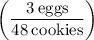 \left(\dfrac{3\:\text{eggs}}{48\:\text{cookies}}\right)