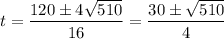 \displaystyle t = \frac{120\pm4\sqrt{510}}{16} = \frac{30\pm\sqrt{510}}{4}