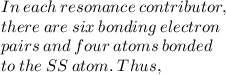In  \: each  \: resonance  \: contributor, \\  there  \: are \:  six \: bonding  \: electron  \\ pairs \:  and  \: four  \: atoms  \: bonded  \\ to \:  the  \: SS  \: atom.  \: Thus,