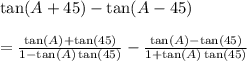 \tan(A + 45 \degree)  -  \tan(A - 45 \degree)  \\   \\  = \frac{ \tan(A)  +  \tan(45 \degree) }{1 -  \tan(A)  \tan(45 \degree) }  -  \frac{ \tan(A)  -  \tan(45 \degree) }{1 +  \tan(A)  \tan(45 \degree) }  \\  \\