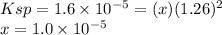 Ksp = 1.6 \times 10^{-5} = (x) (1.26)^{2}\\x = 1.0 \times 10^{-5}