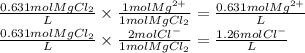 \frac{0.631 mol MgCl_2}{L} \times \frac{1molMg^{2+} }{1molMgCl_2} = \frac{0.631molMg^{2+}}{L} \\\frac{0.631 mol MgCl_2}{L} \times \frac{2molCl^{-}  }{1molMgCl_2} = \frac{1.26molCl^{-}}{L}