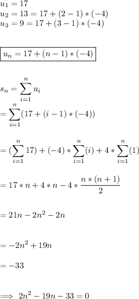 u_1=17\\u_2=13=17+(2-1)*(-4)\\u_3=9=17+(3-1)*(-4)\\\\\\\boxed{u_n=17+(n-1)*(-4)}\\\\\\\displaystyle s_n=\sum_{i=1}^nu_i\\=\sum_{i=1}^n(17+(i-1)*(-4))\\\\\\=(\sum_{i=1}^n 17) + (-4)*\sum_{i=1}^n (i) +4*\sum_{i=1}^n (1)\\\\\\=17*n+4*n-4*\frac{n*(n+1)}{2} \\\\\\=21n-2n^2-2n\\\\\\=-2n^2+19n\\\\=-33\\\\\\\Longrightarrow\ 2n^2-19n-33=0