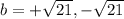 b =   + \sqrt{21} , -  \sqrt{21}
