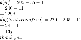a)uf = 205 + 35 - 11   \\ = 240 - 11 \\  = 229j \\ b)q(heat \: transferd) = 229 - 205 - 11 \\  = 24 - 11 \\  = 13j \\ thank \: you