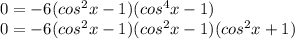 0=-6(cos^2x-1)(cos^4x-1)\\0=-6(cos^2x-1)(cos^2x-1)(cos^2x+1)