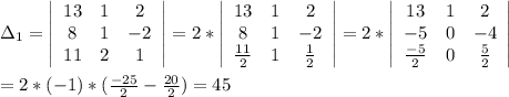 \Delta_1=\left| \begin{array}{ccc}13&1&2\\8&1&-2\\11&2&1\end{array}\right| =2*\left| \begin{array}{ccc}13&1&2\\8&1&-2\\\frac{11}{2}& 1&\frac{1}{2}\end{array}\right| =2*\left| \begin{array}{ccc}13&1&2\\-5&0&-4\\\frac{-5}{2}& 0&\frac{5}{2}\end{array}\right| \\\\=2*(-1)*(\frac{-25}{2}-\frac{20}{2}) =45\\
