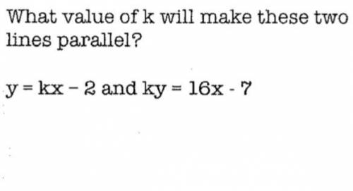 What value of k will make these two lines parallel? y=kx-2 and ky=16x-7