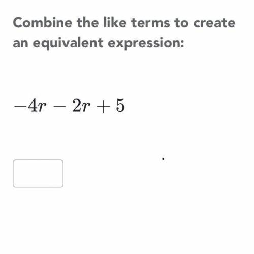 Combine like terms to make a equivalent expression to -4r-2r+5 help very much appreciated