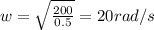 w= \sqrt{\frac {200}{0.5}}=20 rad/s