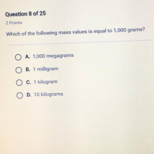 Which of the following mass values is equal to 1,000 grams A. 1,000 megagrams B. 1 milligram c. 1 ki