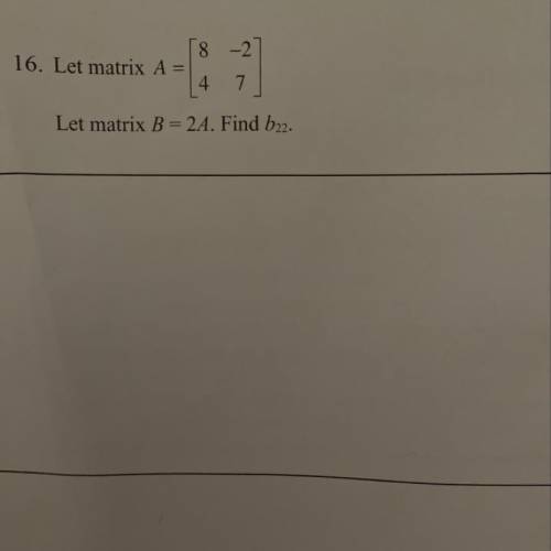Let matrix A=[8 -2] [4 7] Let matrix B=2A.  find b22.