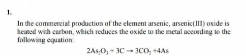 In the commercial production of the element arsenic, arsenic (III) oxide is heated with carbon, whic