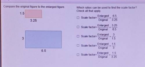 Compare the original figure to the enlarged figure.Which ratios can be used to find the scale factor