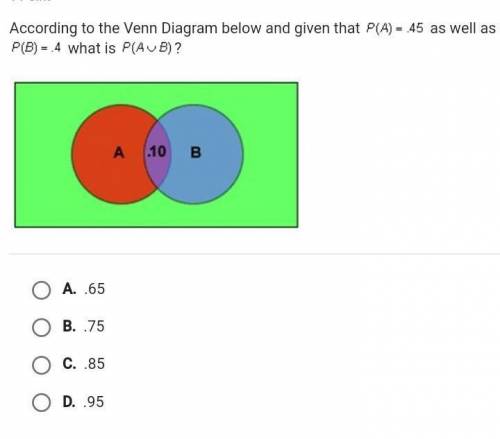 According to the Venn Diagram below and given that P(A) = .45 as well asP(B) = 4 what is P(AUB)? A.