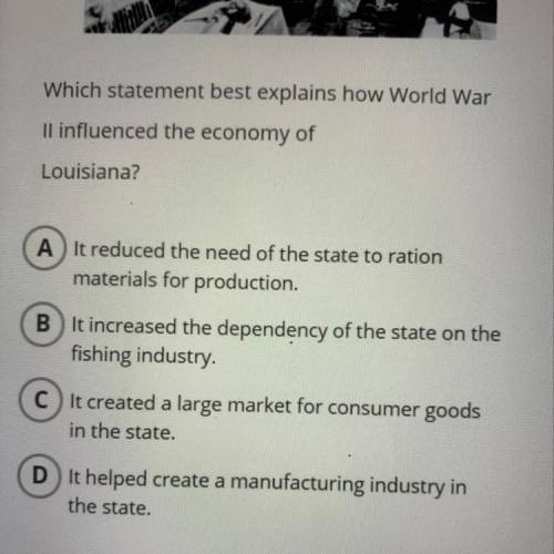 Which statement best explains how World War II influenced the economy of Louisiana? I NEED THE ANSWE