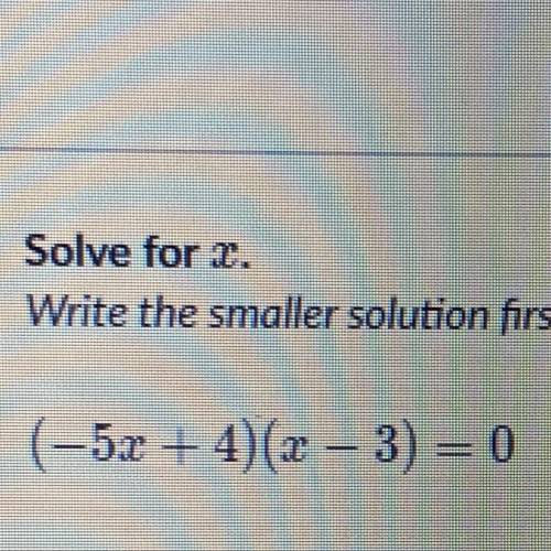 (-5x+4)(x-3)=0 smaller x= larger x= help me please.