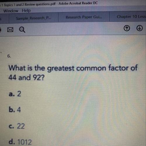 What is the greatest common factor of 44 and 92? a. 2 b.4 c. 22 d. 1012
