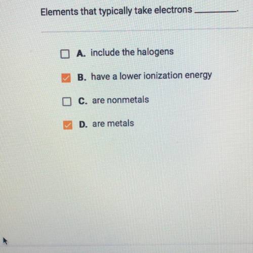 Elements that typically take electrons A. include the halogens B. have a lower ionization energy C.a