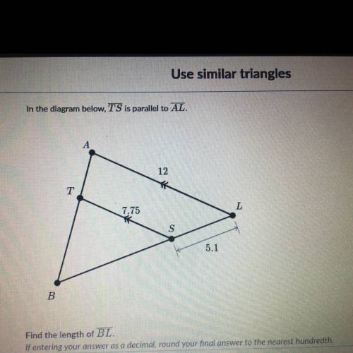 Use similar triangles In the diagram below, TS is parallel to AL. Find the length of BL. If entering