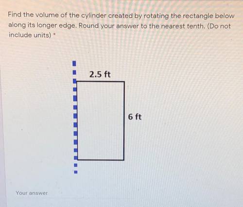 PLEASE! Find the volume of the cylinder created by rotating the rectangle below along it’s longer ed
