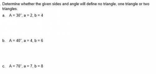Determine whether the given sides and angle will define no triangle, one triangle or two triangles.