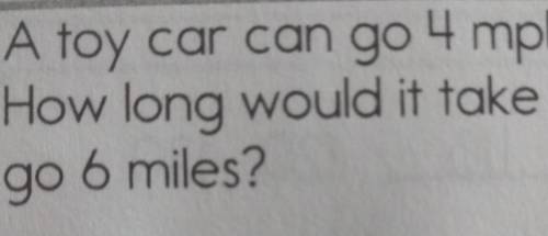 A toy car can go 4 mph.How long would it take togo 6 miles?