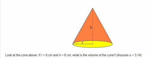 Look at the cone above. If r = 6 cm and h = 6 cm, what is the volume of the cone? (Assume = 3.14) A.