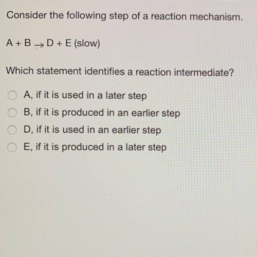 Consider the following step of a reaction mechanism. A+B___>D+E (slow) Which statement identifies