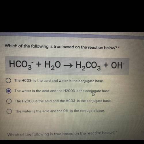 Which of the following is true based on the reaction below? A.The HCO3- is the acid and water is the