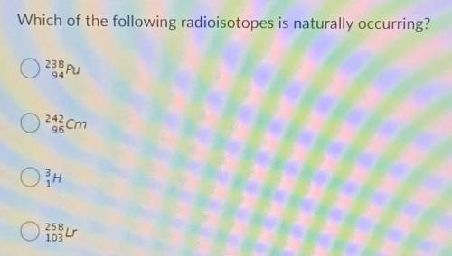 Which of the following radioisotopes is naturally occurring? A. 238/94 Pu B. 242/96 Cm C. 3/1 H D. 2