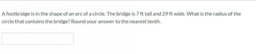 A footbridge is in the shape of an arc of a circle. The bridge is 7 ft tall and 29 ft wide. What is
