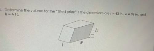 Determine the volume of the “tilted prism” of the dimensions are l=43 in , w=92 in, and h=4ft