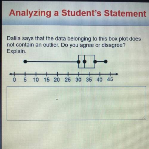 Dalila says that the data belonging to this box plot down not contain on outlier. do you agree or di