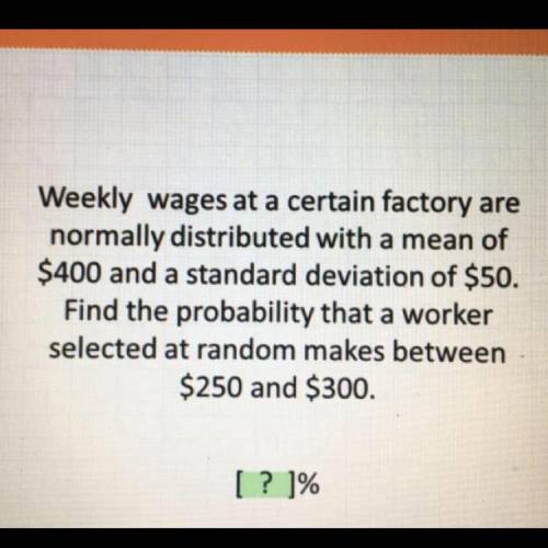 PLEASE HELP ME ASAP!!Weekly wages at a certain factory are normally distributed with a mean of $400