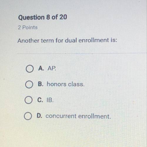 Another term for dual enrollment is: O A. AP B. honors class. O c. IB. D. concurrent enrollment.