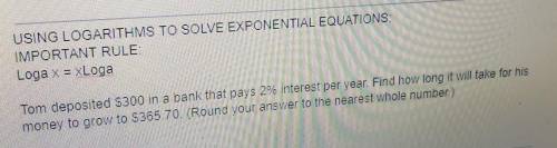 USING LOGARITHMS TO SOLVE EXPONENTIAL EQUATIONSIMPORTANT RULE:Loga x = xLogaTom deposited $300 in a