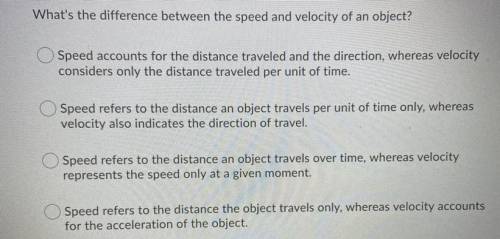 What’s the difference between the speed and velocity of an object? A.) Speed accounts for the dista