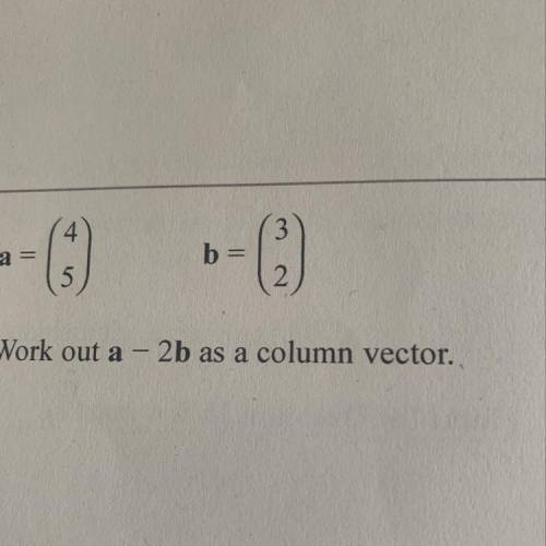 A =4  5 b =3 2 Work out a - 2b as a column vector.