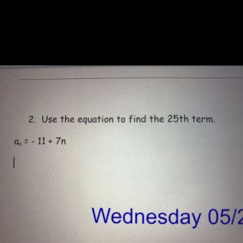 2. Use the equation to find the 25th term. An = - 11 + 7n.