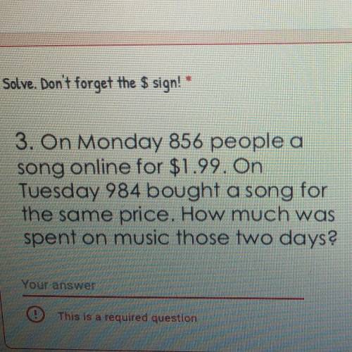 Solve. Don't forget the $ sign! * 3. On Monday 856 people a song online for $1.99. On Tuesday 984 b