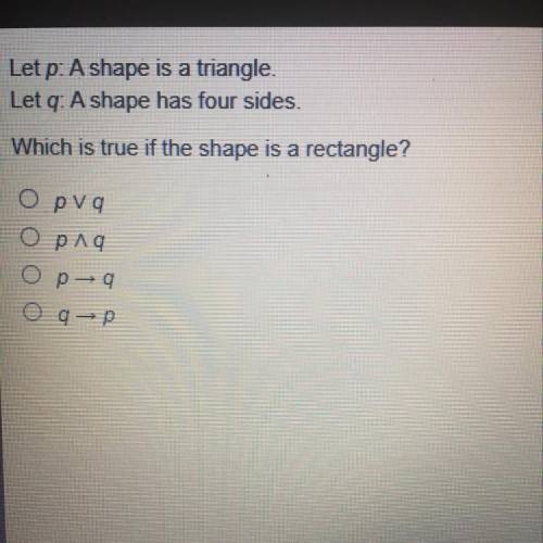Let p: A shape is a triangle.

Let q: A shape has four sides.
Which is true if the shape is a rect