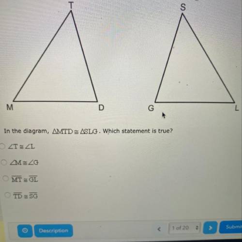 In the Diagram triangle MTD is congruent to SLG. Which statement is true