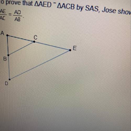 Jose also has to state that

To prove that AAED ~AACB by SAS, Jose shows that
AE AD
AC AB
O ZA= ZA