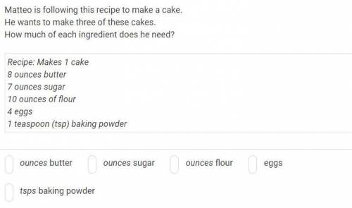 Pls help me^^

Matteo is following this recipe to make a cake.
He wants to make three of these cak