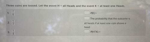 Three coins are tossed. Let the event H = all heads and the event K = ah least one heads. 1. 7/8 2.