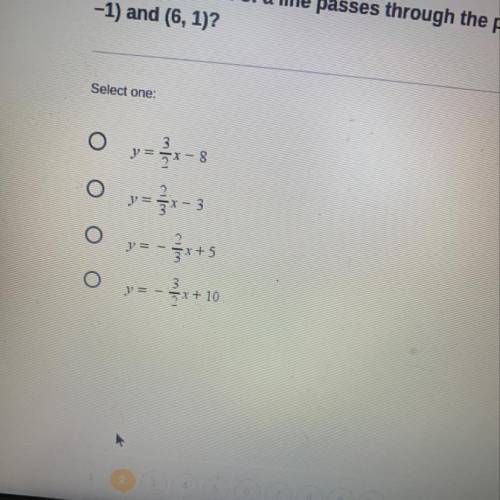 PLEASE HURRY 
Which equation of a line passes through the points (3,
-1) and (6, 1)?