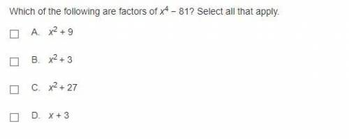 Which of the following are factors of x^4 − 81? Select all that apply.

A. x^2 + 9 B. x^2 + 3 C. x
